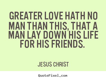 How to design picture quotes about love - Greater love hath no man than this, that a man lay down his..
