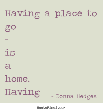 Love quotes - Having a place to go - is a home. having someone to love - is a family...