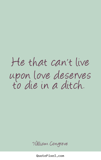 Love quotes - He that can't live upon love deserves to die in a ditch.
