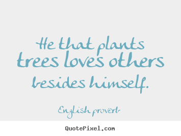 He that plants trees loves others besides himself. English Proverb good love quote