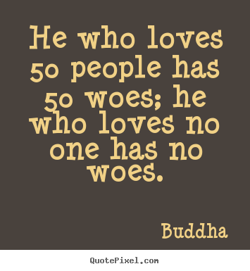 He who loves 50 people has 50 woes; he who loves no one.. Buddha best love quote