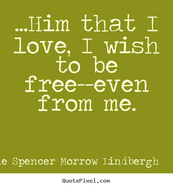 Love quotes - ...him that i love, i wish to be free--even from me.