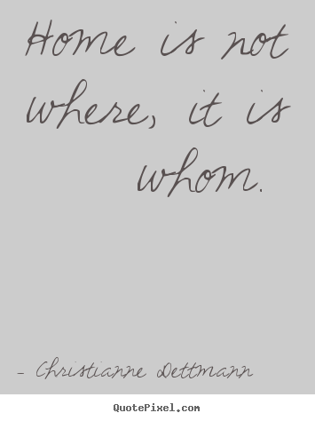 Home is not where, it is whom.  Christianne Dettmann greatest love quote