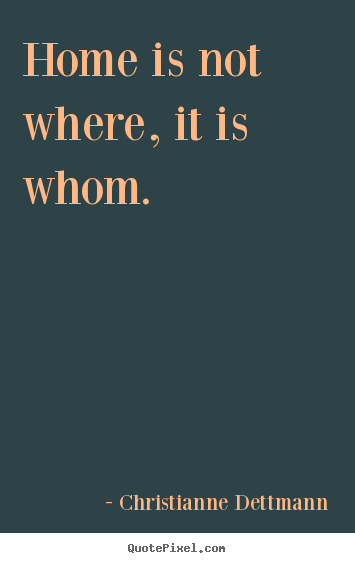 Christianne Dettmann picture quotes - Home is not where, it is whom.  - Love quote