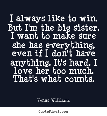 Design custom picture quotes about love - I always like to win. but i'm the big sister. i want to make sure..
