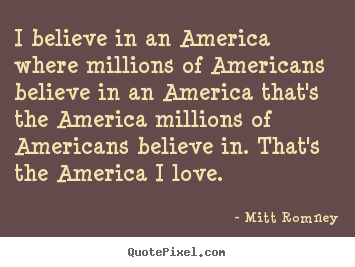 I believe in an america where millions of americans believe.. Mitt Romney  love quotes