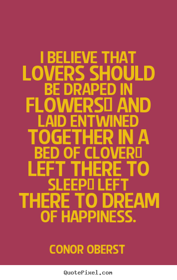 Love quote - I believe that lovers should be draped in flowers/ and laid entwined..