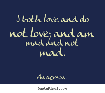 I both love and do not love; and am mad and not mad. Anacreon good love quotes