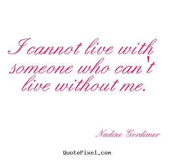 Love quotes - I cannot live with someone who can't live without me.