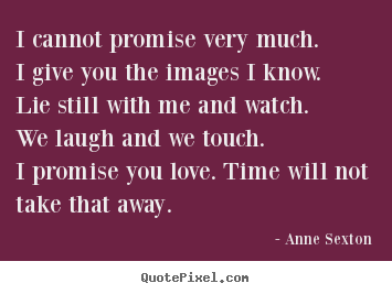 Anne Sexton picture quotes - I cannot promise very much.i give you the images i know.lie still.. - Love quotes
