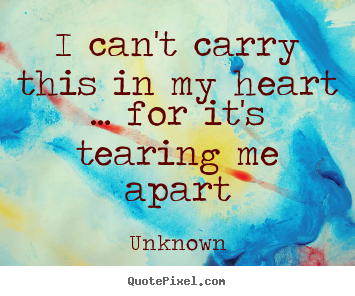 Customize picture quotes about love - I can't carry this in my heart ... for it's tearing..