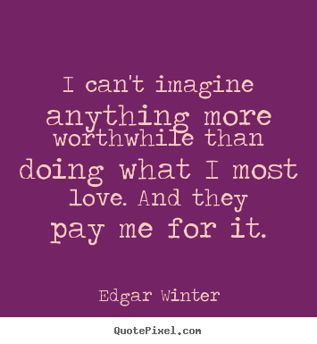 Edgar Winter picture quotes - I can't imagine anything more worthwhile than.. - Love quote