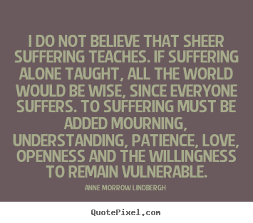 Anne Morrow Lindbergh picture quotes - I do not believe that sheer suffering teaches. if suffering.. - Love quote