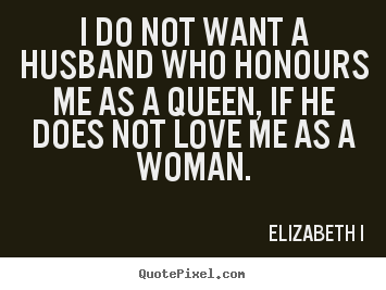 Love quotes - I do not want a husband who honours me as..