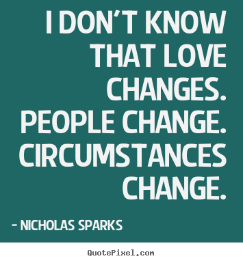 I don't know that love changes. people change... Nicholas Sparks famous love quote