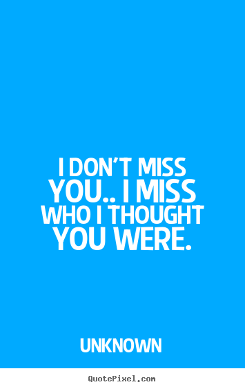 Quote about love - I don't miss you.. i miss who i thought you were.