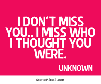 Quote about love - I don't miss you.. i miss who i thought you were.