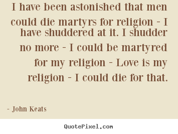 Love quotes - I have been astonished that men could die martyrs for religion -..