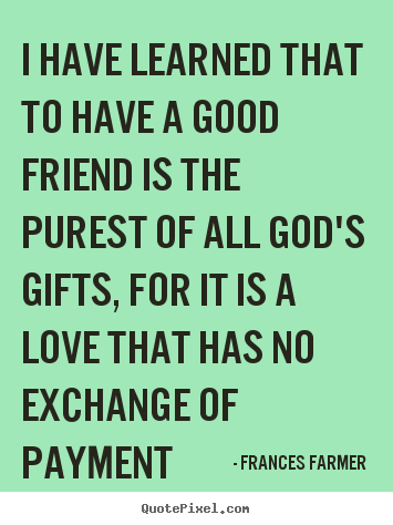Love quotes - I have learned that to have a good friend is the purest of all..