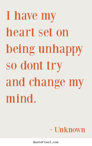 I have my heart set on being unhappy so dont.. Unknown famous love quote