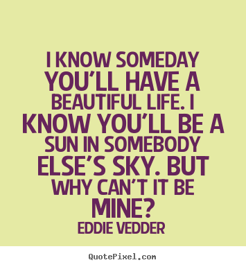 Create your own picture quotes about love - I know someday you'll have a beautiful life...