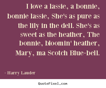 Quotes about love - I love a lassie, a bonnie, bonnie lassie, she's as pure as the lily in..