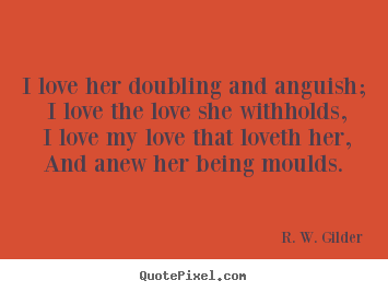 R. W. Gilder picture quote - I love her doubling and anguish; i love the love she withholds,.. - Love quotes