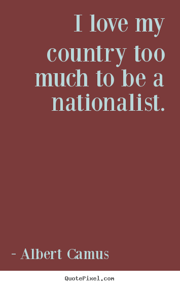 I love my country too much to be a nationalist. Albert Camus greatest love quotes