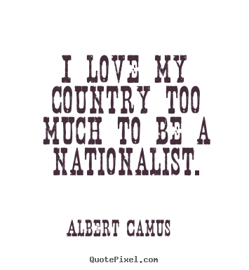 I love my country too much to be a nationalist. Albert Camus  love quotes
