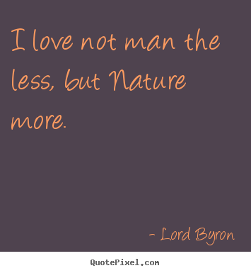 Lord Byron picture quotes - I love not man the less, but nature more. - Love quotes
