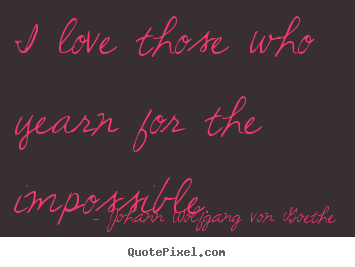 Quotes about love - I love those who yearn for the impossible.