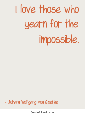 I love those who yearn for the impossible. Johann Wolfgang Von Goethe famous love quote