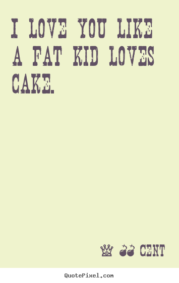 50 Cent poster quotes - I love you like a fat kid loves cake. - Love quotes