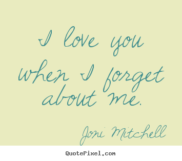 I love you when i forget about me. Joni Mitchell great love quotes