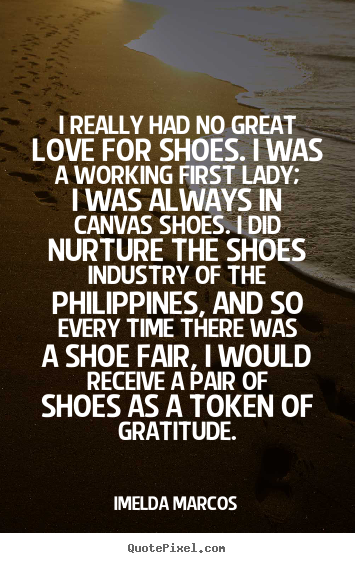 I really had no great love for shoes. i was a working.. Imelda Marcos popular love sayings
