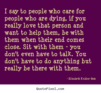 Quotes about love - I say to people who care for people who are dying, if you really love..