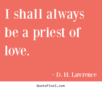 D. H. Lawrence picture quotes - I shall always be a priest of love.  - Love quote