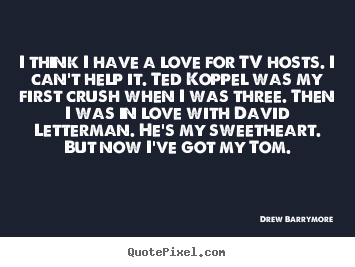 I think i have a love for tv hosts. i can't help it. ted.. Drew Barrymore great love sayings