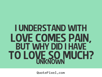 Love quote - I understand with love comes pain, but why did..