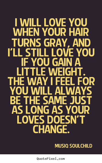 I will love you when your hair turns gray, and i'll.. Musiq Soulchild famous love quote