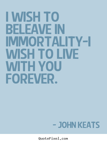 Create custom picture quote about love - I wish to beleave in immortality-i wish to live with you forever.