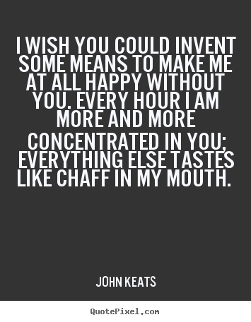 Quote about love - I wish you could invent some means to make me at all happy..