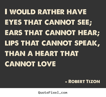 I would rather have eyes that cannot see; ears that cannot.. Robert Tizon  love quote