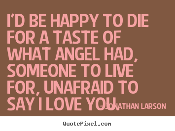 How to design picture quote about love - I'd be happy to die for a taste of what angel had, someone..