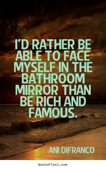 Quote about love - I'd rather be able to face myself in the bathroom mirror than be rich..