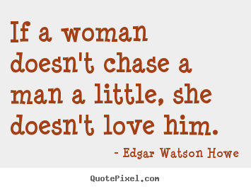 Edgar Watson Howe picture quotes - If a woman doesn't chase a man a little, she doesn't love.. - Love quotes