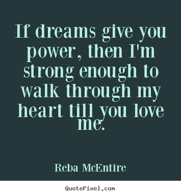 If dreams give you power, then i'm strong enough to walk through.. Reba McEntire great love quotes