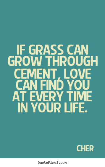 Cher picture quotes - If grass can grow through cement, love can find you at every.. - Love quotes