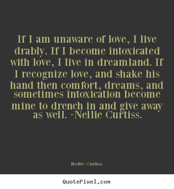 Nellie Curtiss picture quote - If i am unaware of love, i live drably. if i become intoxicated.. - Love quotes