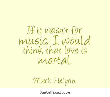 Quote about love - If it wasn't for music, i would think that love is mortal.